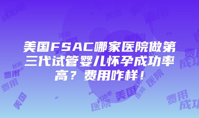 美国FSAC哪家医院做第三代试管婴儿怀孕成功率高？费用咋样！