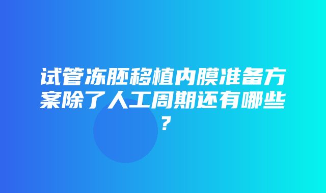 试管冻胚移植内膜准备方案除了人工周期还有哪些？