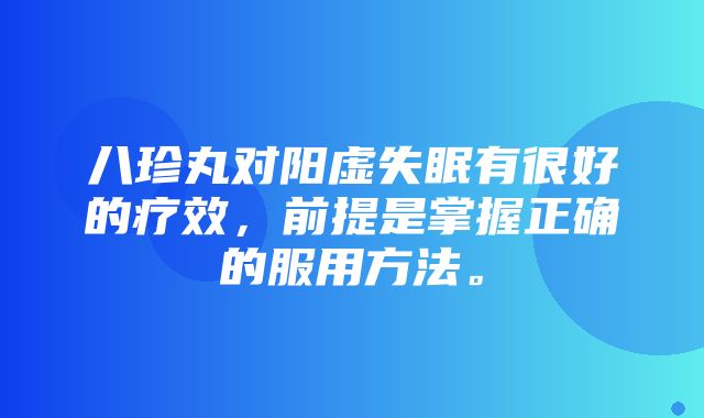 八珍丸对阳虚失眠有很好的疗效，前提是掌握正确的服用方法。