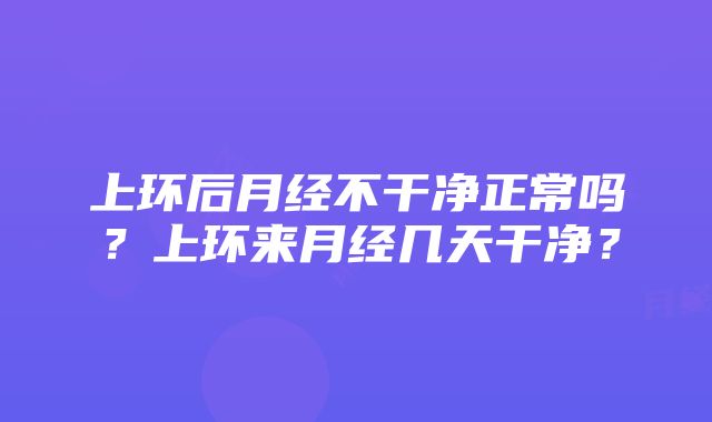 上环后月经不干净正常吗？上环来月经几天干净？