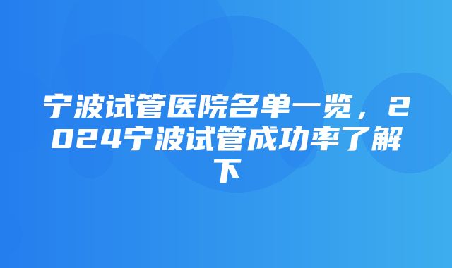 宁波试管医院名单一览，2024宁波试管成功率了解下