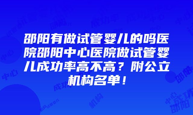 邵阳有做试管婴儿的吗医院邵阳中心医院做试管婴儿成功率高不高？附公立机构名单！