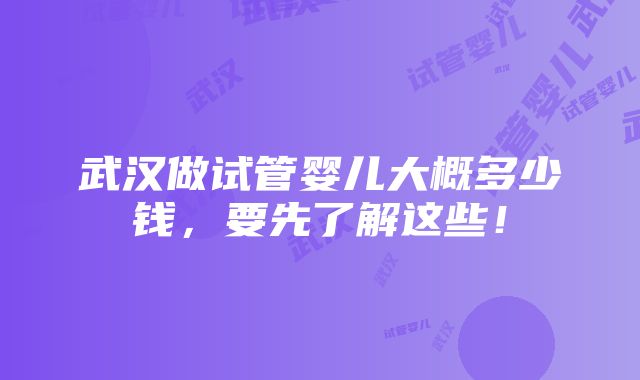 武汉做试管婴儿大概多少钱，要先了解这些！