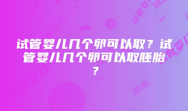 试管婴儿几个卵可以取？试管婴儿几个卵可以取胚胎？