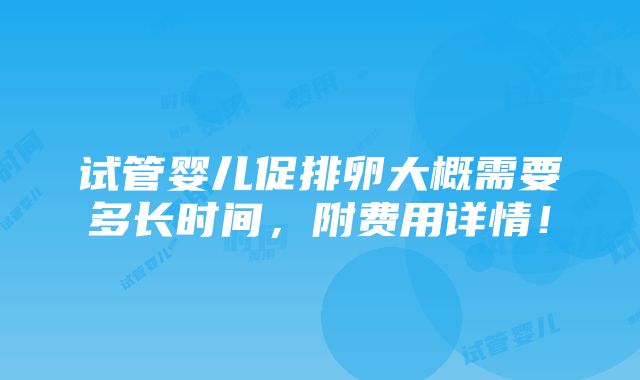 试管婴儿促排卵大概需要多长时间，附费用详情！