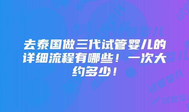 去泰国做三代试管婴儿的详细流程有哪些！一次大约多少！