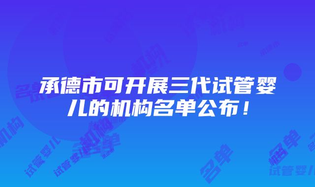 承德市可开展三代试管婴儿的机构名单公布！