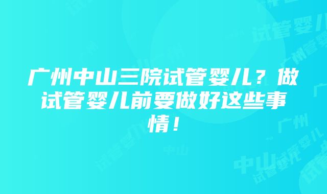 广州中山三院试管婴儿？做试管婴儿前要做好这些事情！