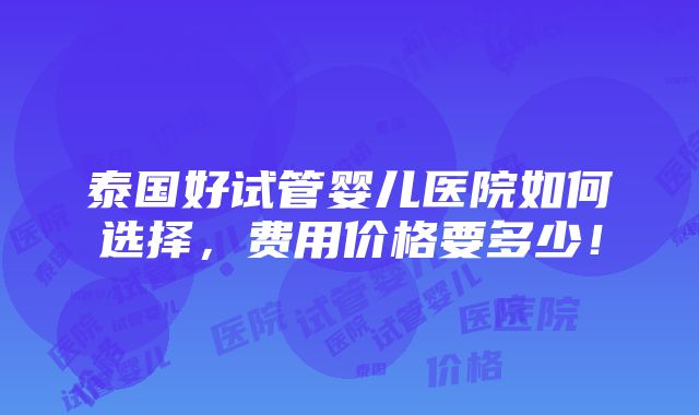 泰国好试管婴儿医院如何选择，费用价格要多少！