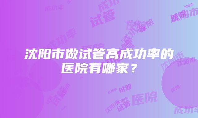 沈阳市做试管高成功率的医院有哪家？