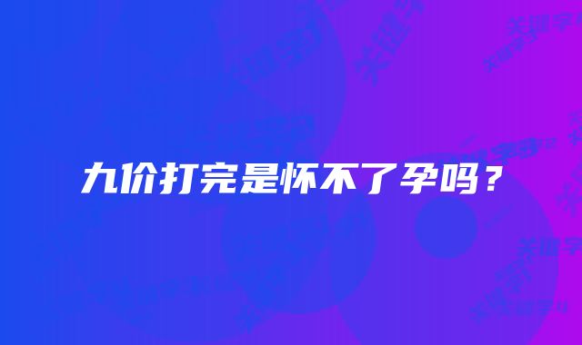 九价打完是怀不了孕吗？