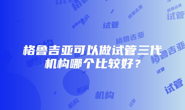 格鲁吉亚可以做试管三代机构哪个比较好？