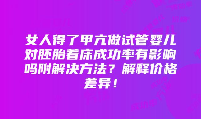 女人得了甲亢做试管婴儿对胚胎着床成功率有影响吗附解决方法？解释价格差异！