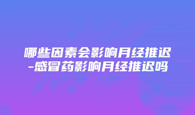 哪些因素会影响月经推迟-感冒药影响月经推迟吗