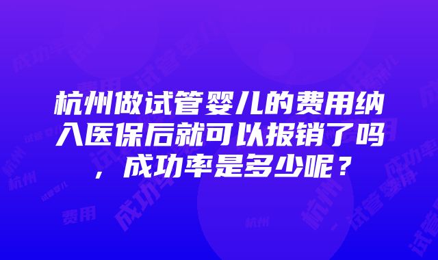 杭州做试管婴儿的费用纳入医保后就可以报销了吗，成功率是多少呢？