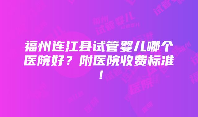 福州连江县试管婴儿哪个医院好？附医院收费标准！