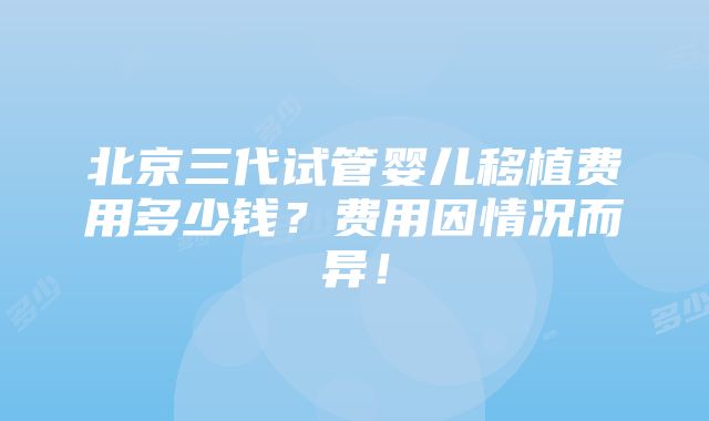 北京三代试管婴儿移植费用多少钱？费用因情况而异！