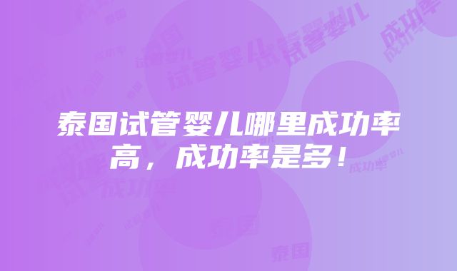 泰国试管婴儿哪里成功率高，成功率是多！