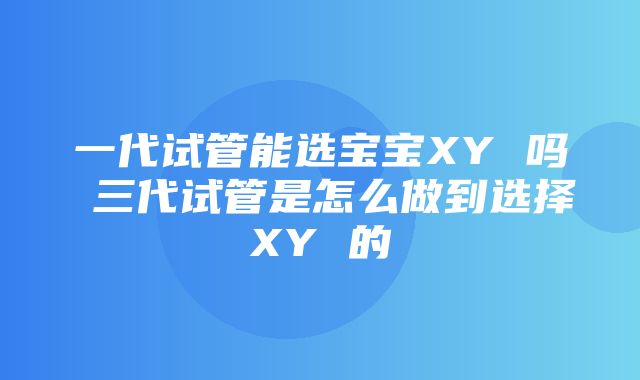 一代试管能选宝宝XY 吗 三代试管是怎么做到选择XY 的