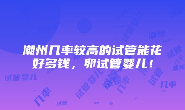 潮州几率较高的试管能花好多钱，卵试管婴儿！