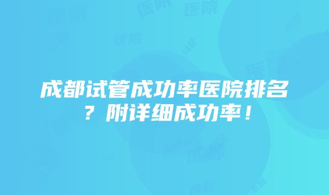 成都试管成功率医院排名？附详细成功率！