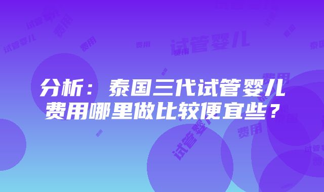 分析：泰国三代试管婴儿费用哪里做比较便宜些？