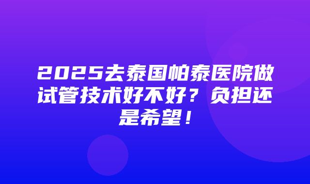 2025去泰国帕泰医院做试管技术好不好？负担还是希望！