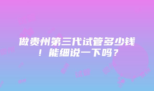 做贵州第三代试管多少钱！能细说一下吗？