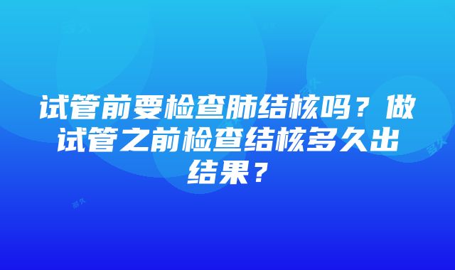 试管前要检查肺结核吗？做试管之前检查结核多久出结果？