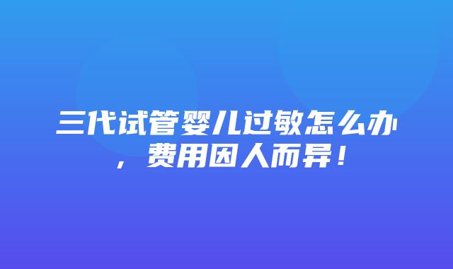 三代试管婴儿过敏怎么办，费用因人而异！