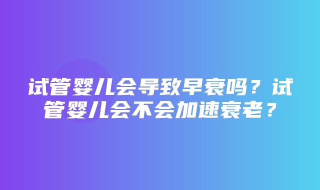 试管婴儿会导致早衰吗？试管婴儿会不会加速衰老？