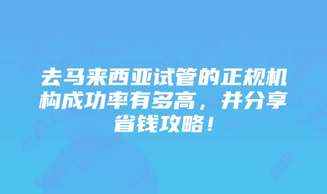 去马来西亚试管的正规机构成功率有多高，并分享省钱攻略！