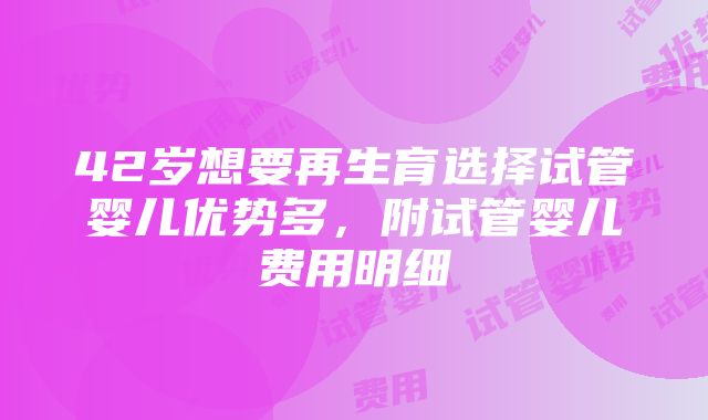 42岁想要再生育选择试管婴儿优势多，附试管婴儿费用明细