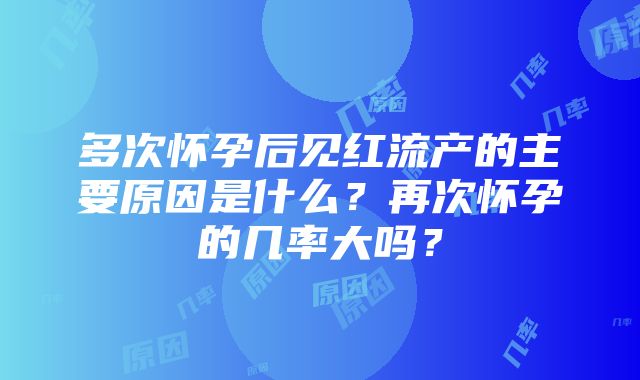 多次怀孕后见红流产的主要原因是什么？再次怀孕的几率大吗？