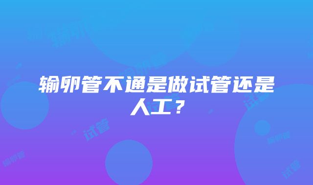 输卵管不通是做试管还是人工？