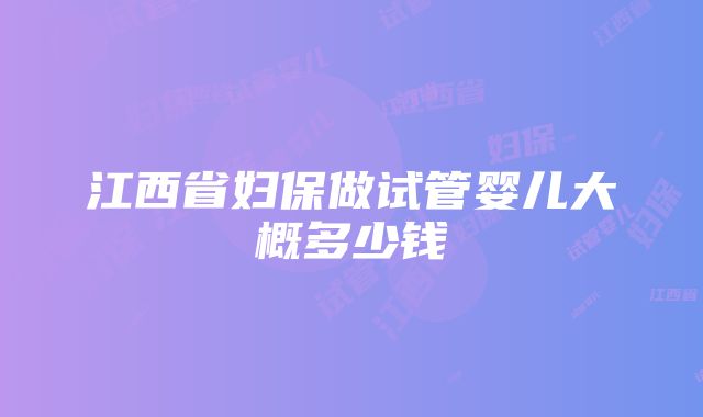 江西省妇保做试管婴儿大概多少钱