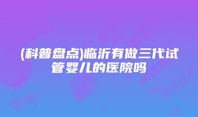 (科普盘点)临沂有做三代试管婴儿的医院吗