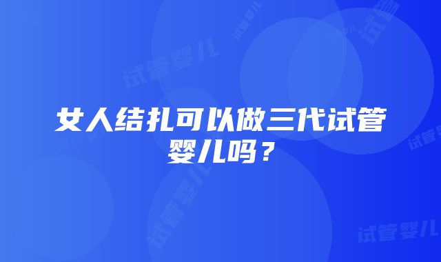 女人结扎可以做三代试管婴儿吗？