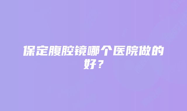 保定腹腔镜哪个医院做的好？