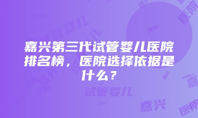 嘉兴第三代试管婴儿医院排名榜，医院选择依据是什么？