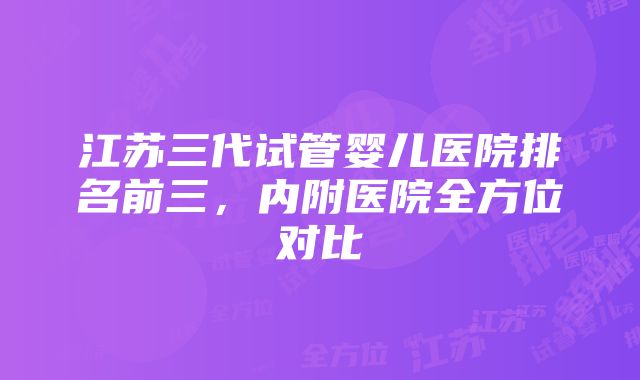 江苏三代试管婴儿医院排名前三，内附医院全方位对比