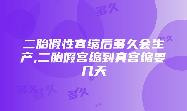 二胎假性宫缩后多久会生产,二胎假宫缩到真宫缩要几天