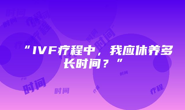 “IVF疗程中，我应休养多长时间？”