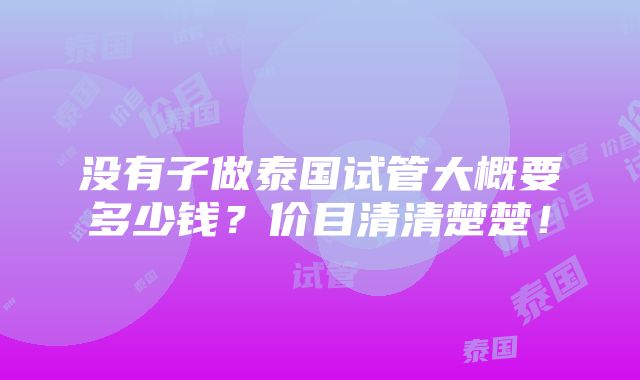 没有子做泰国试管大概要多少钱？价目清清楚楚！