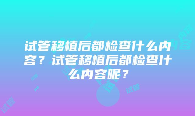 试管移植后都检查什么内容？试管移植后都检查什么内容呢？