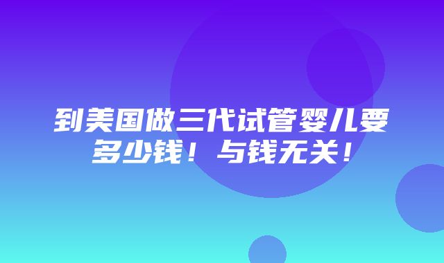 到美国做三代试管婴儿要多少钱！与钱无关！