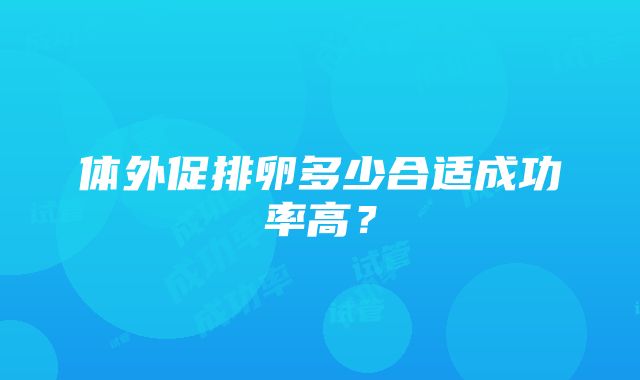 体外促排卵多少合适成功率高？