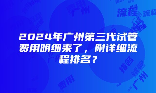 2024年广州第三代试管费用明细来了，附详细流程排名？