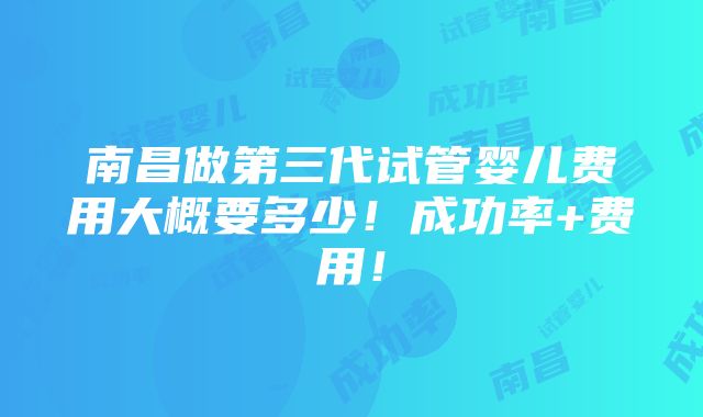 南昌做第三代试管婴儿费用大概要多少！成功率+费用！