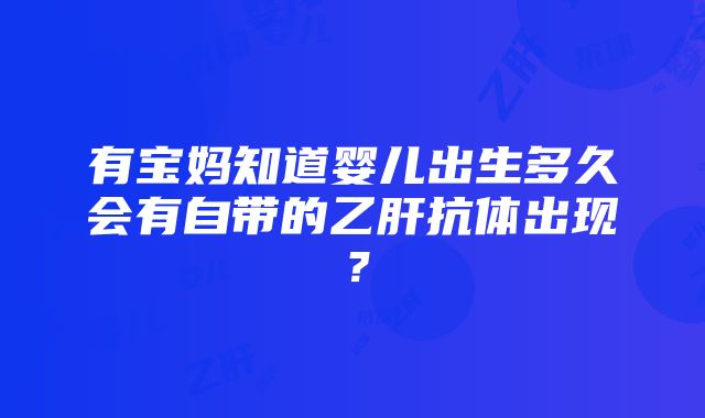 有宝妈知道婴儿出生多久会有自带的乙肝抗体出现？